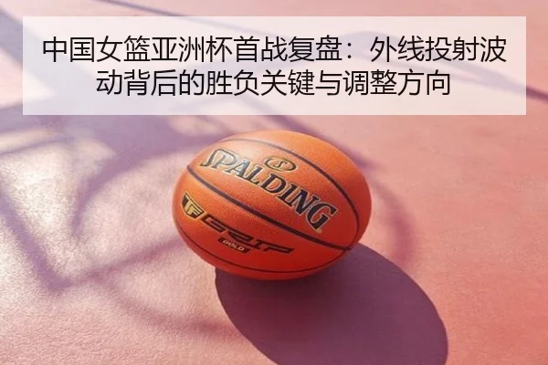 中国女篮亚洲杯首战复盘：外线投射波动背后的胜负关键与调整方向