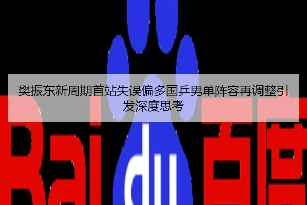 樊振东新周期首站失误偏多国乒男单阵容再调整引发深度思考