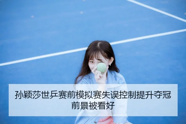 孙颖莎世乒赛前模拟赛失误控制提升夺冠前景被看好