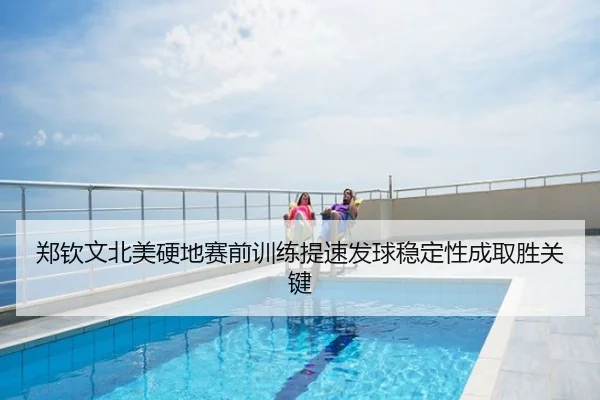 郑钦文北美硬地赛前训练提速发球稳定性成取胜关键