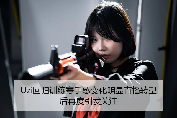 Uzi回归训练赛手感变化明显直播转型后再度引发关注