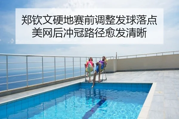 郑钦文硬地赛前调整发球落点 美网后冲冠路径愈发清晰