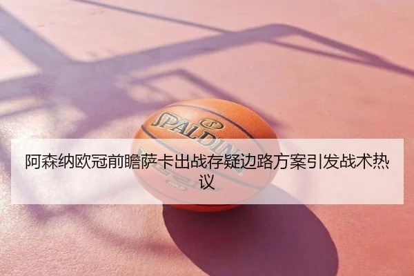 阿森纳欧冠前瞻萨卡出战存疑边路方案引发战术热议